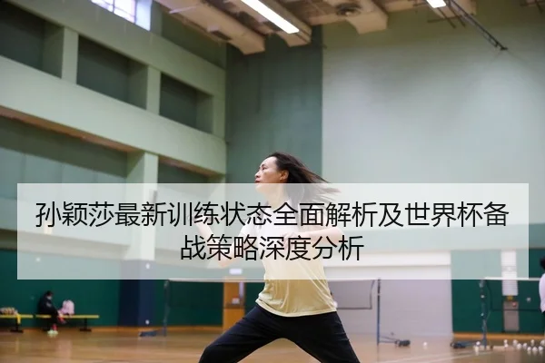 孙颖莎最新训练状态全面解析及世界杯备战策略深度分析 | SABA SPORTS